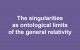 The singularities as ontological limits of the general relativity